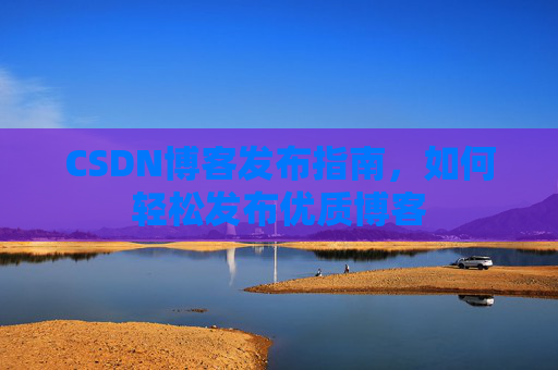 CSDN博客发布指南，如何轻松发布优质博客