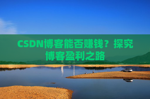 CSDN博客能否赚钱？探究博客盈利之路